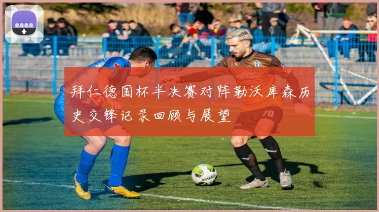 拜仁德国杯半决赛对阵勒沃库森历史交锋记录回顾与展望