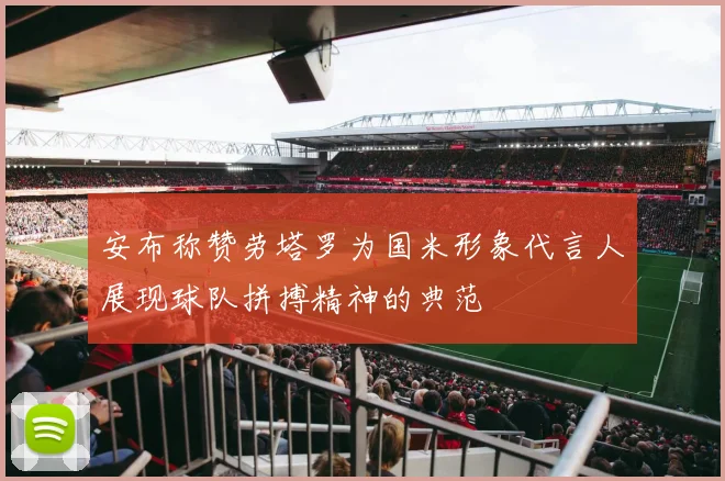 安布称赞劳塔罗为国米形象代言人展现球队拼搏精神的典范
