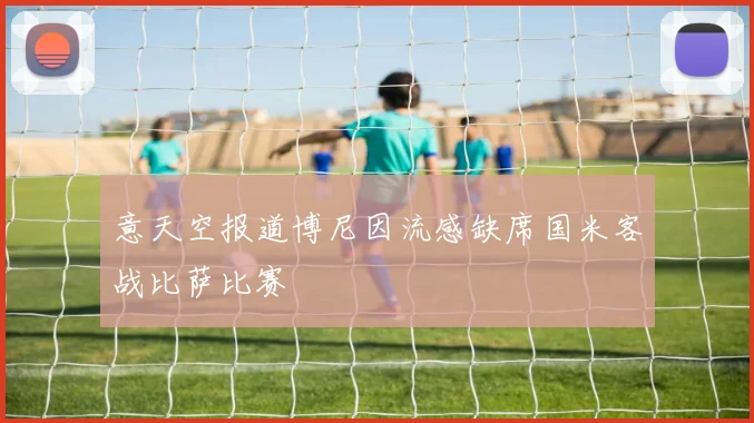 意天空报道博尼因流感缺席国米客战比萨比赛