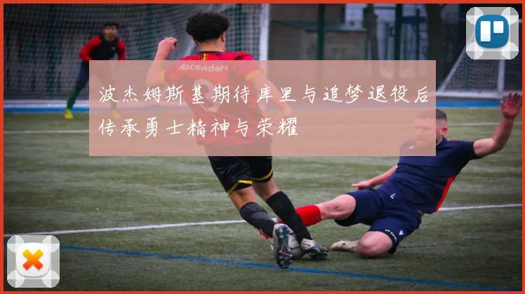 波杰姆斯基期待库里与追梦退役后传承勇士精神与荣耀