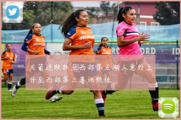 火箭连败跌至西部第五湖人意外上升至西部第三喜讯频传