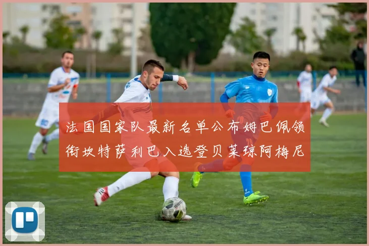 法国国家队最新名单公布姆巴佩领衔坎特萨利巴入选登贝莱琼阿梅尼因伤缺席