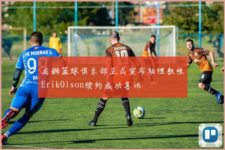 龙狮篮球俱乐部正式宣布助理教练ErikOlson续约成功喜讯