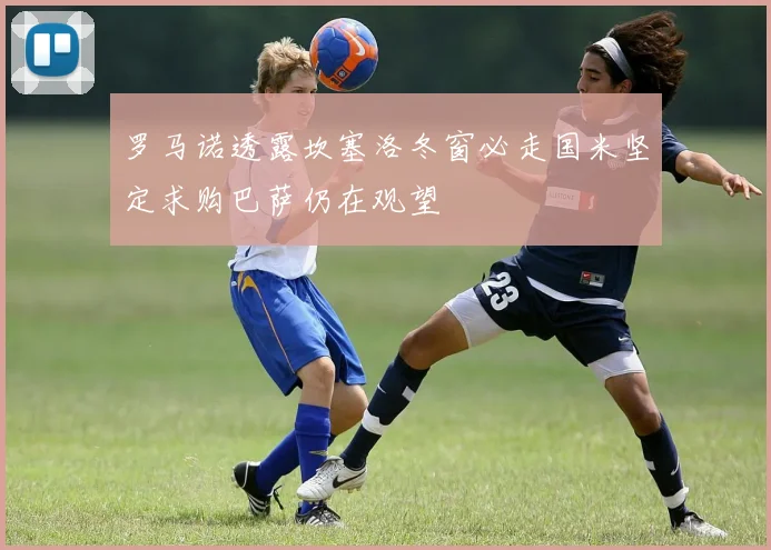 罗马诺透露坎塞洛冬窗必走国米坚定求购巴萨仍在观望