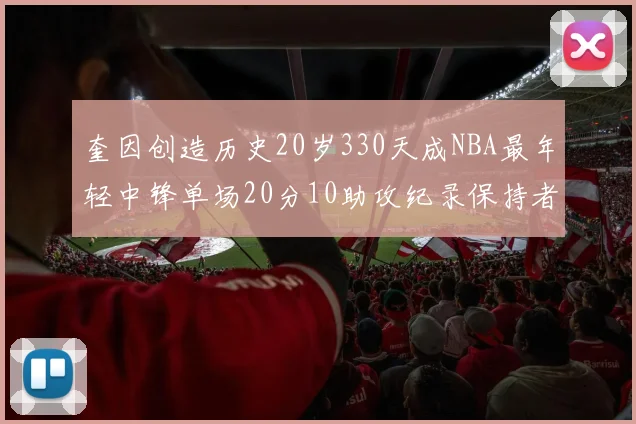奎因创造历史20岁330天成NBA最年轻中锋单场20分10助攻纪录保持者