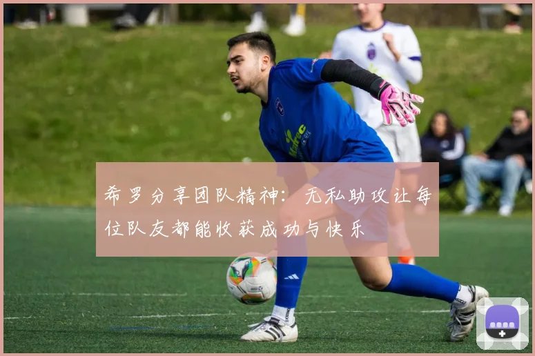 希罗分享团队精神：无私助攻让每位队友都能收获成功与快乐