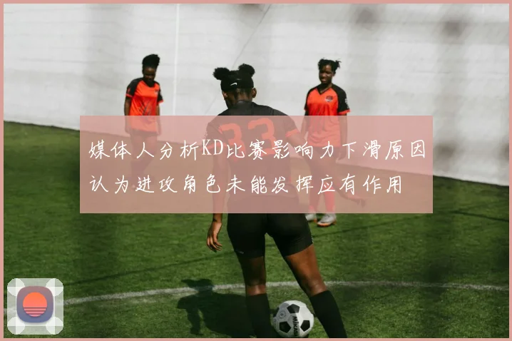 媒体人分析KD比赛影响力下滑原因认为进攻角色未能发挥应有作用