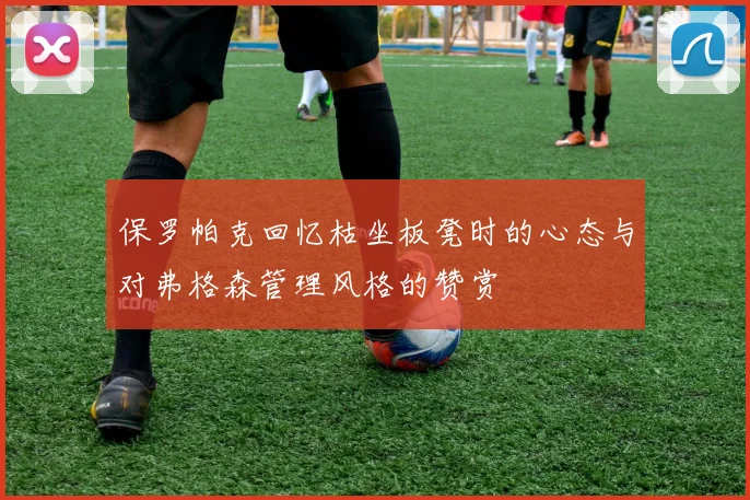 保罗帕克回忆枯坐板凳时的心态与对弗格森管理风格的赞赏