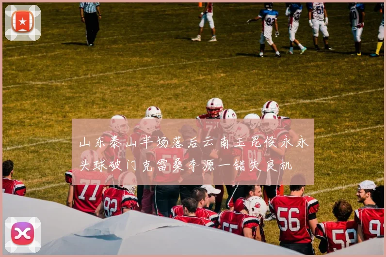 山东泰山半场落后云南玉昆侯永永头球破门克雷桑李源一错失良机