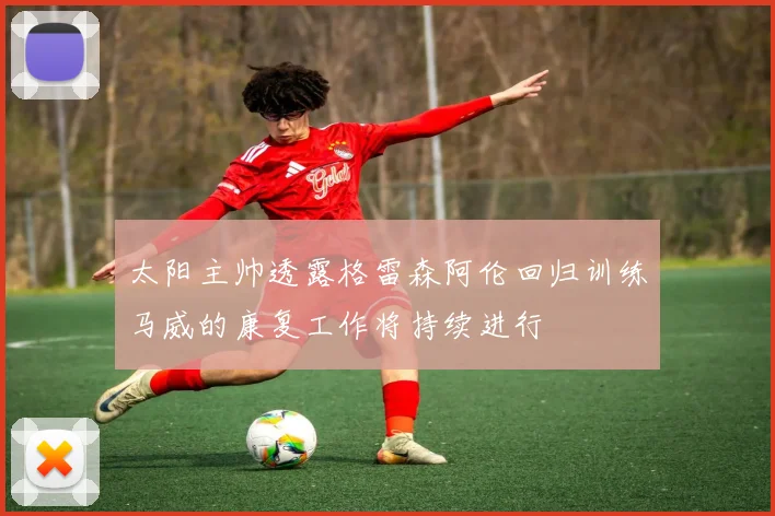 太阳主帅透露格雷森阿伦回归训练马威的康复工作将持续进行