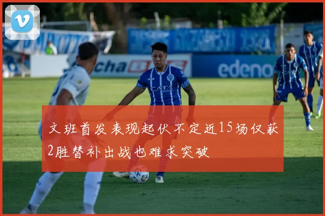 文班首发表现起伏不定近15场仅获2胜替补出战也难求突破