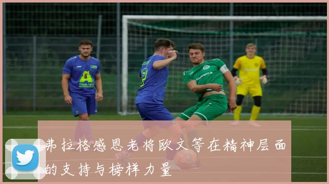 弗拉格感恩老将欧文等在精神层面的支持与榜样力量