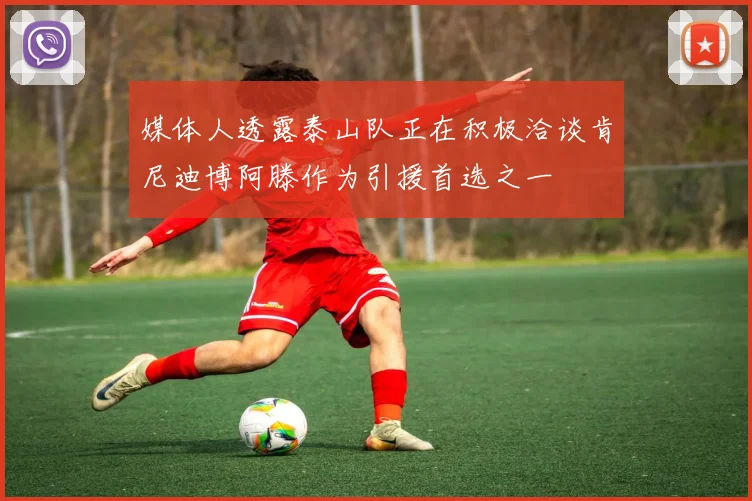 媒体人透露泰山队正在积极洽谈肯尼迪博阿滕作为引援首选之一