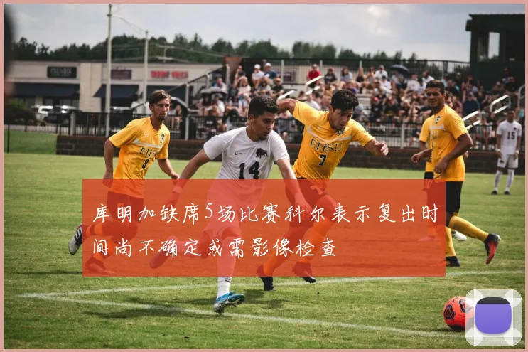 库明加缺席5场比赛科尔表示复出时间尚不确定或需影像检查