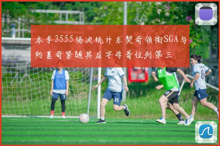 本季3555场次统计东契奇领衔SGA与约基奇紧随其后字母哥位列第三
