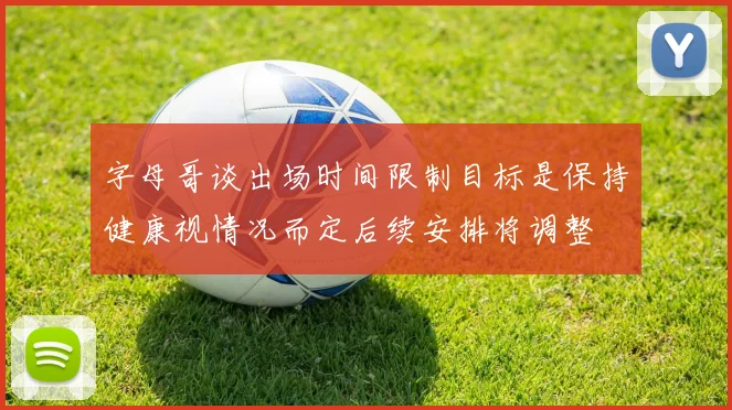 字母哥谈出场时间限制目标是保持健康视情况而定后续安排将调整
