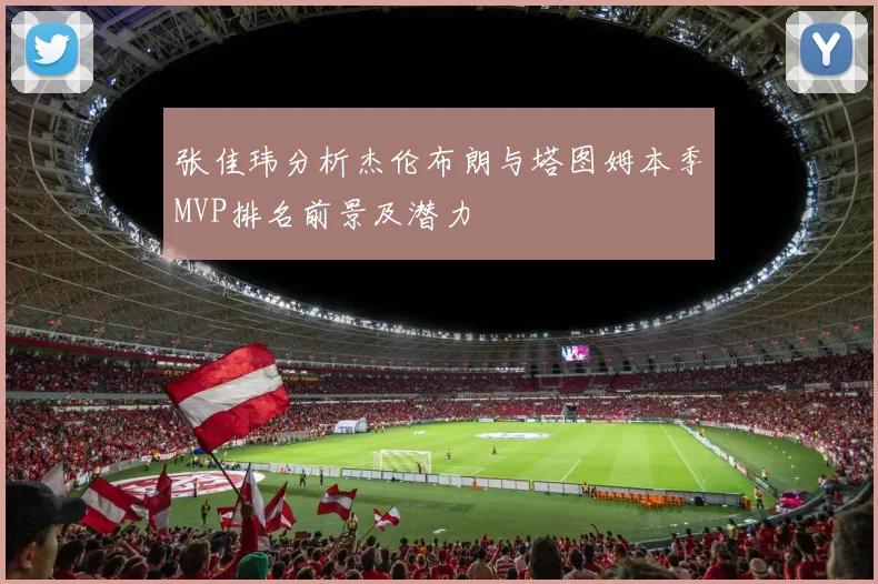 张佳玮分析杰伦布朗与塔图姆本季MVP排名前景及潜力
