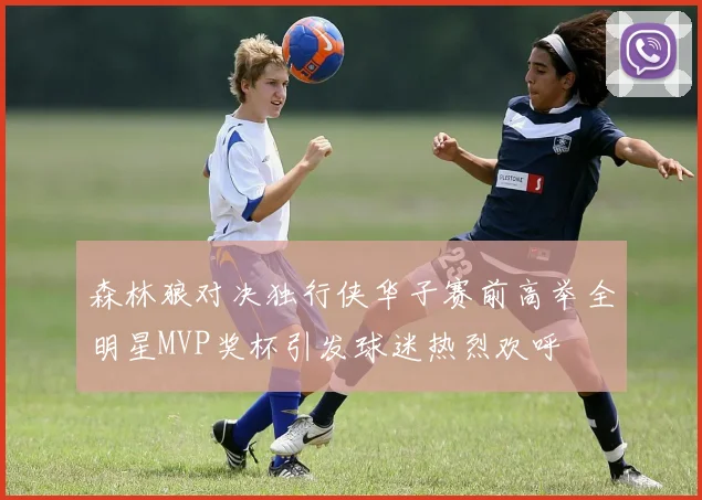 森林狼对决独行侠华子赛前高举全明星MVP奖杯引发球迷热烈欢呼