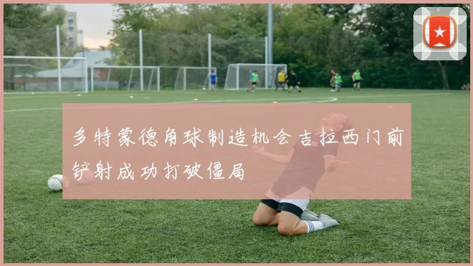 多特蒙德角球制造机会吉拉西门前铲射成功打破僵局