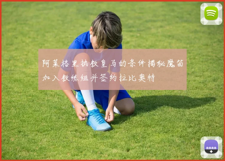 阿莱格里执教皇马的条件揭秘魔笛加入教练组并签约拉比奥特