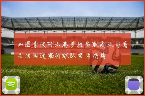 加图索谈附加赛资格争取尚未与意足协沟通期待球队努力拼搏