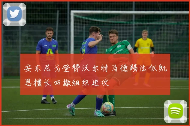 安东尼戈登赞沃尔特马德踢法似凯恩擅长回撤组织进攻
